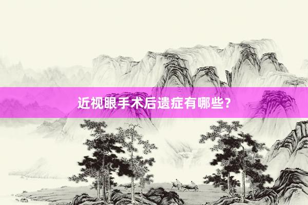 近视眼手术后遗症有哪些？