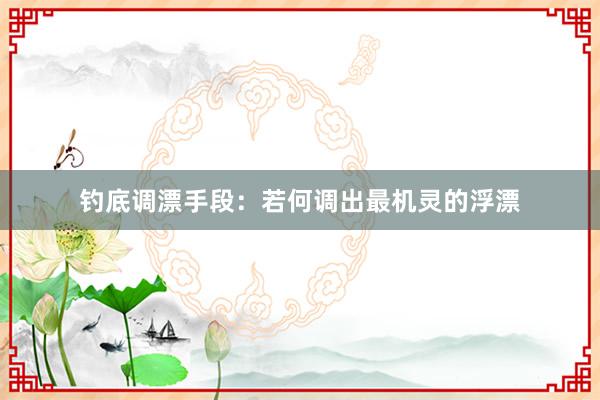 钓底调漂手段：若何调出最机灵的浮漂