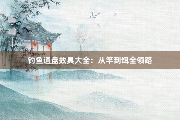 钓鱼通盘效具大全：从竿到饵全领路