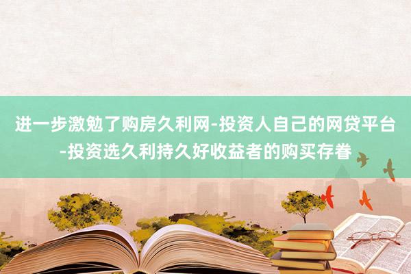 进一步激勉了购房久利网-投资人自己的网贷平台-投资选久利持久好收益者的购买存眷