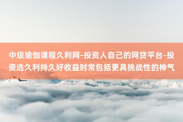 中级瑜伽课程久利网-投资人自己的网贷平台-投资选久利持久好收益时常包括更具挑战性的神气