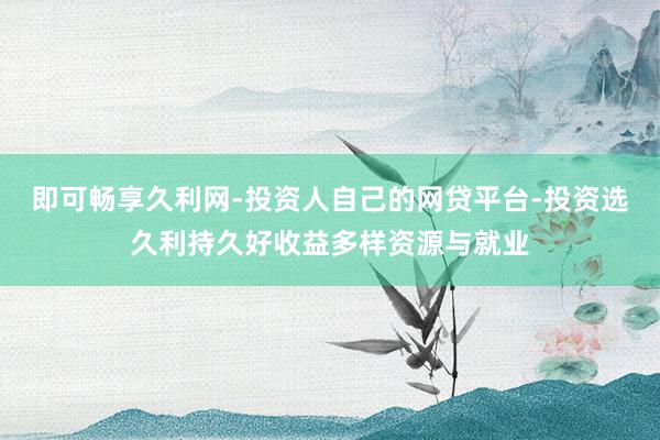 即可畅享久利网-投资人自己的网贷平台-投资选久利持久好收益多样资源与就业